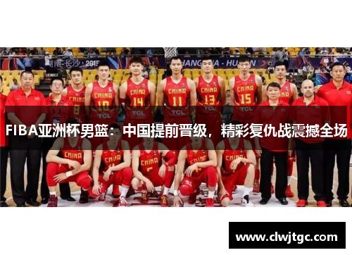 FIBA亚洲杯男篮：中国提前晋级，精彩复仇战震撼全场