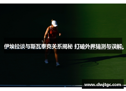 伊埃拉谈与斯瓦泰克关系揭秘 打破外界猜测与误解