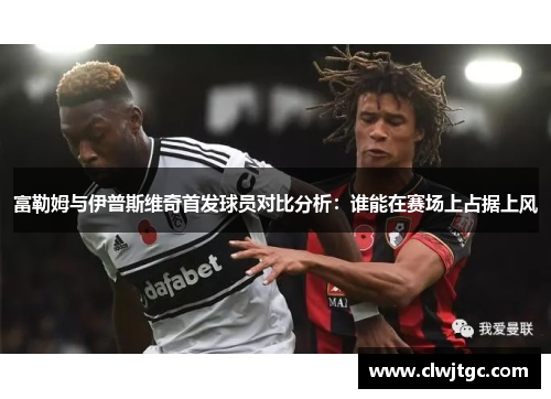 富勒姆与伊普斯维奇首发球员对比分析：谁能在赛场上占据上风
