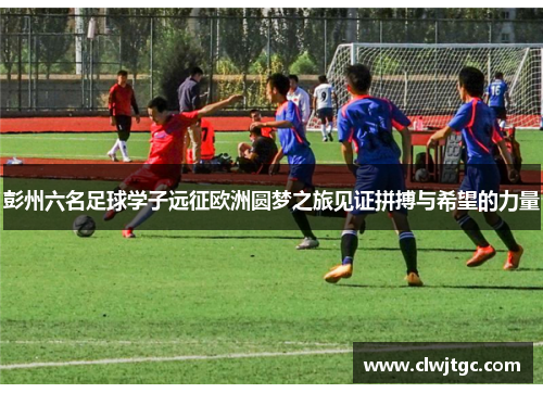 彭州六名足球学子远征欧洲圆梦之旅见证拼搏与希望的力量