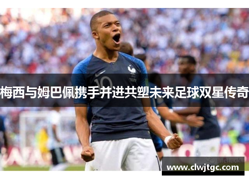梅西与姆巴佩携手并进共塑未来足球双星传奇