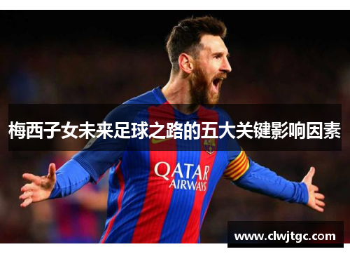 梅西子女未来足球之路的五大关键影响因素