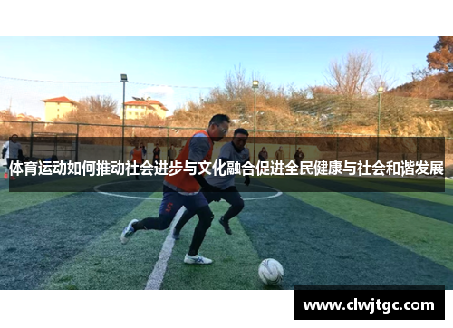 体育运动如何推动社会进步与文化融合促进全民健康与社会和谐发展