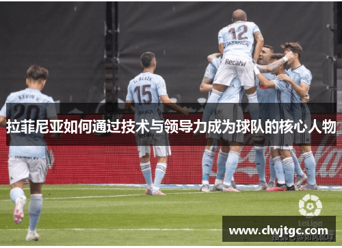 拉菲尼亚如何通过技术与领导力成为球队的核心人物