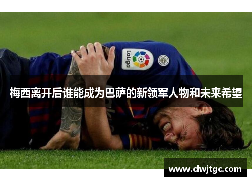 梅西离开后谁能成为巴萨的新领军人物和未来希望