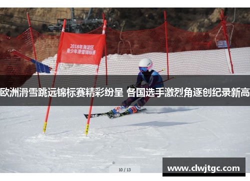 欧洲滑雪跳远锦标赛精彩纷呈 各国选手激烈角逐创纪录新高