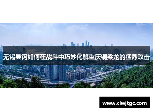 无锡吴钩如何在战斗中巧妙化解重庆铜梁龙的猛烈攻击