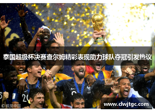 泰国超级杯决赛查尔姆精彩表现助力球队夺冠引发热议