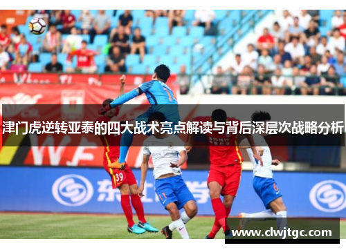 津门虎逆转亚泰的四大战术亮点解读与背后深层次战略分析