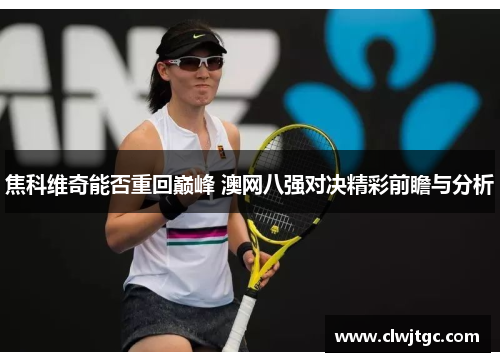 焦科维奇能否重回巅峰 澳网八强对决精彩前瞻与分析