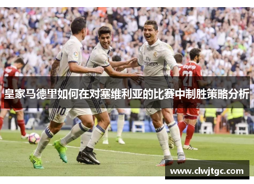 皇家马德里如何在对塞维利亚的比赛中制胜策略分析