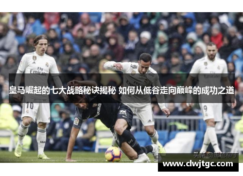 皇马崛起的七大战略秘诀揭秘 如何从低谷走向巅峰的成功之道