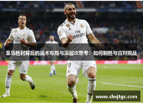 皇马胜利背后的战术布局与深层次思考：如何制胜与应对挑战