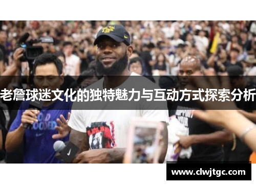 老詹球迷文化的独特魅力与互动方式探索分析