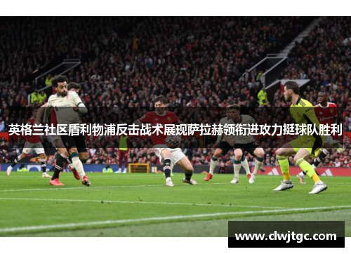 英格兰社区盾利物浦反击战术展现萨拉赫领衔进攻力挺球队胜利
