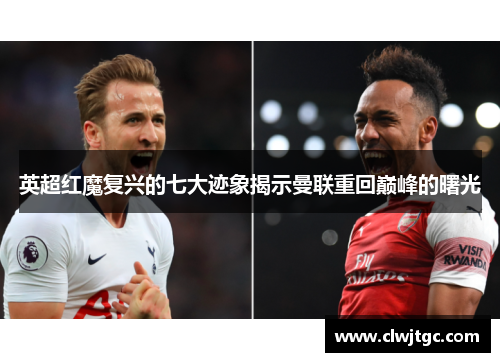 英超红魔复兴的七大迹象揭示曼联重回巅峰的曙光