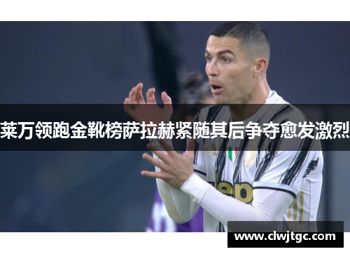 莱万领跑金靴榜萨拉赫紧随其后争夺愈发激烈