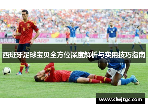 西班牙足球宝贝全方位深度解析与实用技巧指南