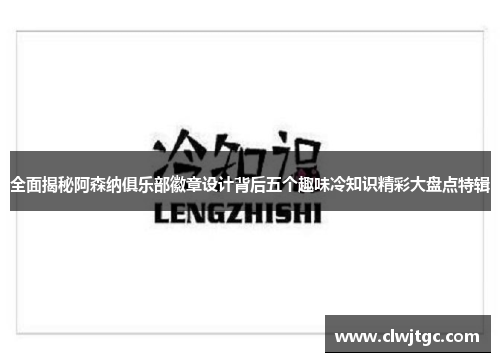 全面揭秘阿森纳俱乐部徽章设计背后五个趣味冷知识精彩大盘点特辑
