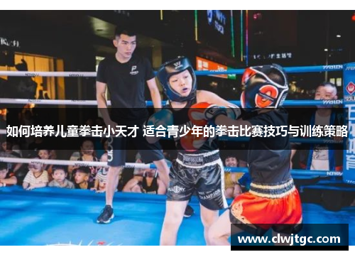 如何培养儿童拳击小天才 适合青少年的拳击比赛技巧与训练策略