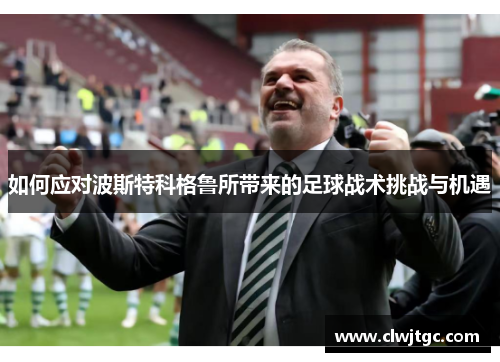 如何应对波斯特科格鲁所带来的足球战术挑战与机遇