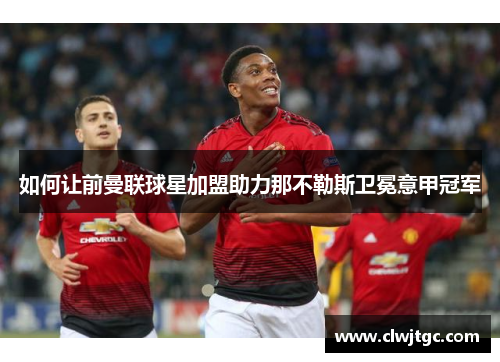 如何让前曼联球星加盟助力那不勒斯卫冕意甲冠军