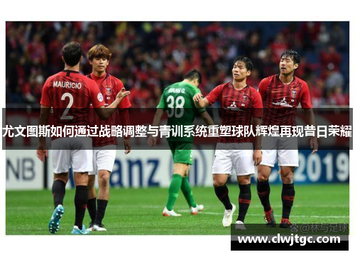 尤文图斯如何通过战略调整与青训系统重塑球队辉煌再现昔日荣耀