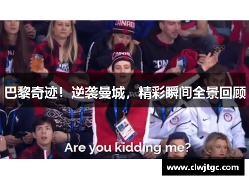 巴黎奇迹！逆袭曼城，精彩瞬间全景回顾