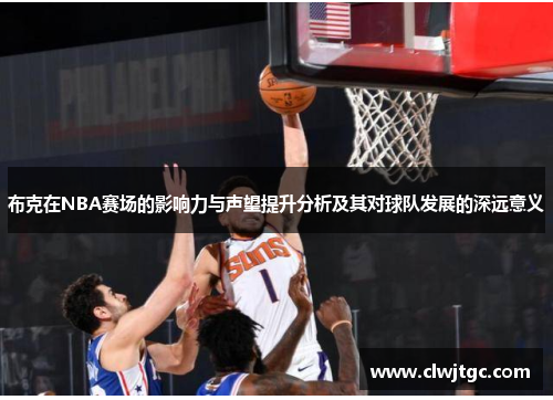 布克在NBA赛场的影响力与声望提升分析及其对球队发展的深远意义