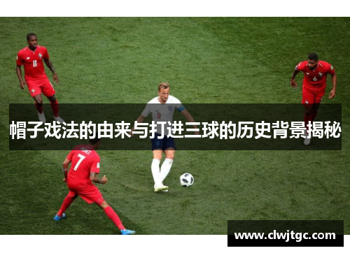 帽子戏法的由来与打进三球的历史背景揭秘