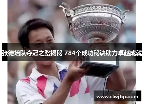 张德培队夺冠之路揭秘 784个成功秘诀助力卓越成就