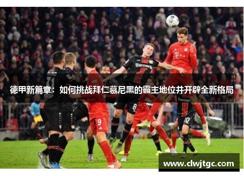德甲新篇章：如何挑战拜仁慕尼黑的霸主地位并开辟全新格局