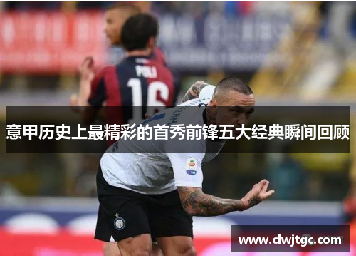 意甲历史上最精彩的首秀前锋五大经典瞬间回顾