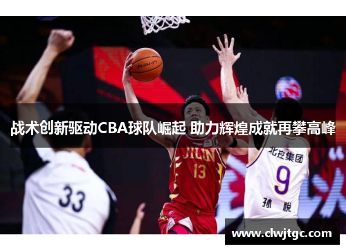 战术创新驱动CBA球队崛起 助力辉煌成就再攀高峰