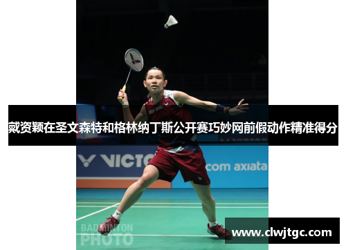 戴资颖在圣文森特和格林纳丁斯公开赛巧妙网前假动作精准得分