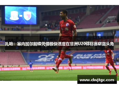 扎哈：塞内加尔前锋凭借极快速度在非洲U20锦标赛崭露头角