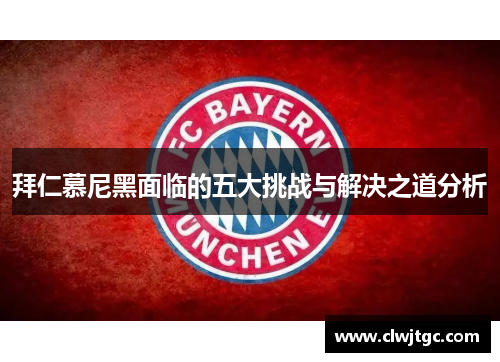 拜仁慕尼黑面临的五大挑战与解决之道分析 拜仁慕尼黑面临的五大挑战与解决之道分析