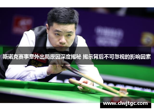 斯诺克赛事意外出局原因深度揭秘 揭示背后不可忽视的影响因素