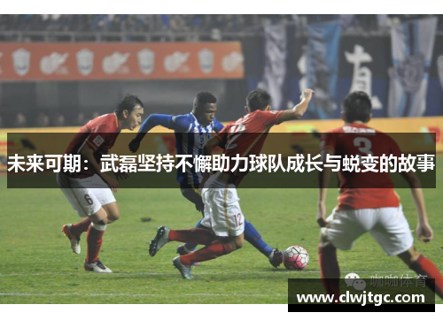 未来可期：武磊坚持不懈助力球队成长与蜕变的故事