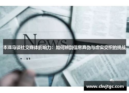 本泽马谈社交媒体影响力：如何辨别信息真伪与虚实交织的挑战
