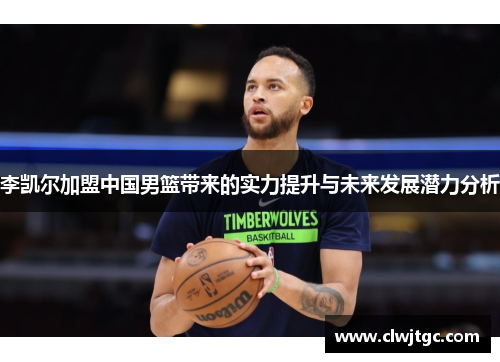 李凯尔加盟中国男篮带来的实力提升与未来发展潜力分析